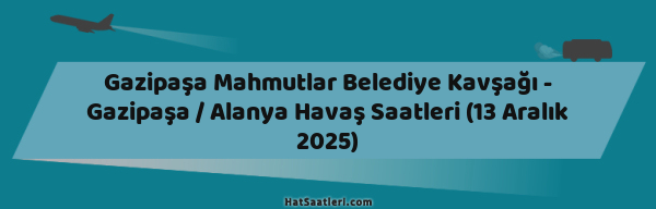 Gazipaşa Mahmutlar Belediye Kavşağı - Gazipaşa / Alanya Havaş Saatleri (13 Aralık 2025)